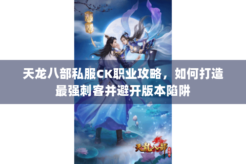 天龙八部私服CK职业攻略，如何打造最强刺客并避开版本陷阱