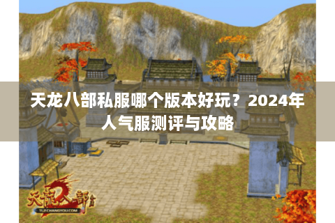 天龙八部私服哪个版本好玩?2024年人气服测评与攻略 天龙八部私服哪个版本好玩?2024年人气服测评与攻略