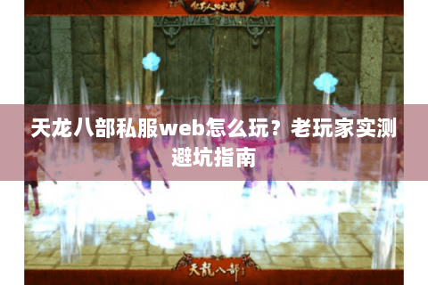 天龙八部私服web怎么玩?老玩家实测避坑指南 天龙八部私服web怎么玩?老玩家实测避坑指南