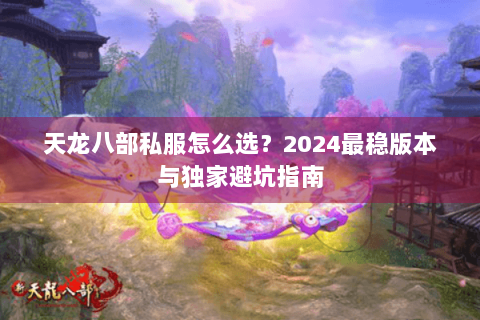 天龙八部私服怎么选？2024最稳版本与独家避坑指南