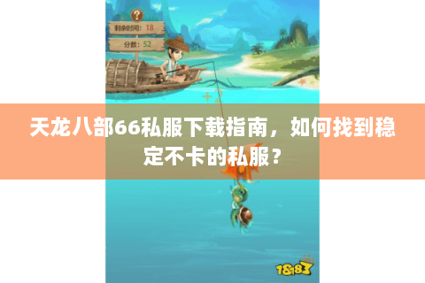 天龙八部66私服下载指南,如何找到稳定不卡的私服? 天龙八部66私服下载指南,如何找到稳定不卡的私服?