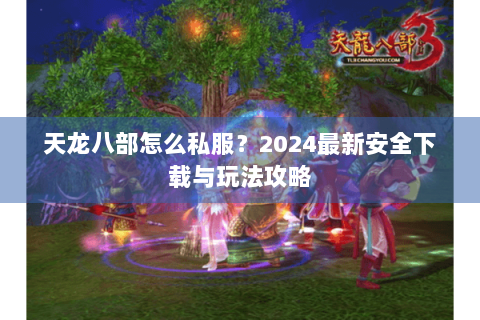 天龙八部怎么私服?2024最新安全下载与玩法攻略 天龙八部怎么私服?2024最新安全下载与玩法攻略