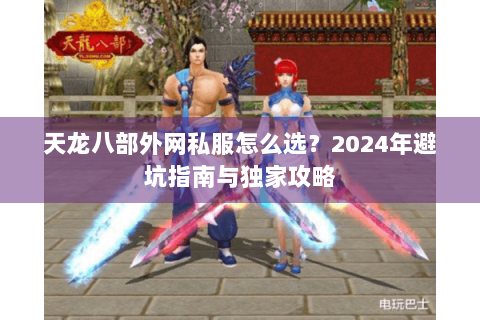 天龙八部外网私服怎么选?2024年避坑指南与独家攻略 天龙八部外网私服怎么选?2024年避坑指南与独家攻略