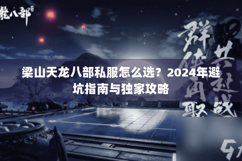 梁山天龙八部私服怎么选?2024年避坑指南与独家攻略 梁山天龙八部私服怎么选?2024年避坑指南与独家攻略