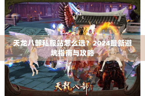 天龙八部私服站怎么选?2024最新避坑指南与攻略 天龙八部私服站怎么选?2024最新避坑指南与攻略