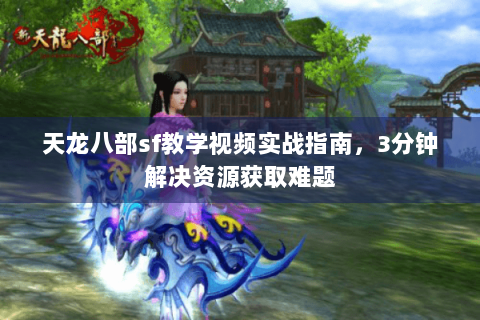 天龙八部sf教学视频实战指南,3分钟解决资源获取难题 天龙八部sf教学视频实战指南,3分钟解决资源获取难题