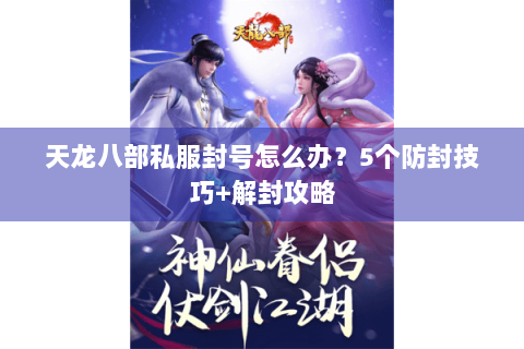 天龙八部私服封号怎么办？5个防封技巧+解封攻略