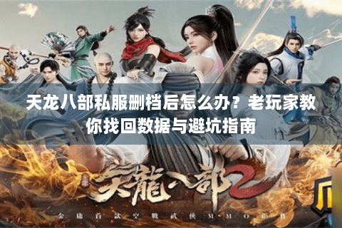 天龙八部私服删档后怎么办？老玩家教你找回数据与避坑指南