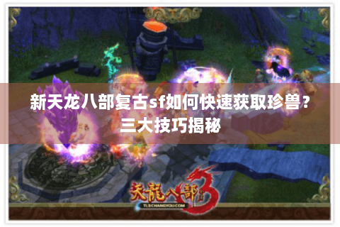 新天龙八部复古sf如何快速获取珍兽?三大技巧揭秘 新天龙八部复古sf如何快速获取珍兽?三大技巧揭秘
