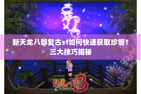 新天龙八部复古sf如何快速获取珍兽?三大技巧揭秘 新天龙八部复古sf如何快速获取珍兽?三大技巧揭秘