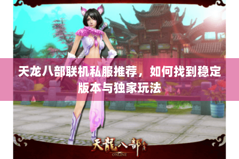 天龙八部联机私服推荐，如何找到稳定版本与独家玩法