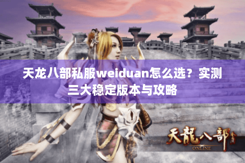 天龙八部私服weiduan怎么选?实测三大稳定版本与攻略 天龙八部私服weiduan怎么选?实测三大稳定版本与攻略