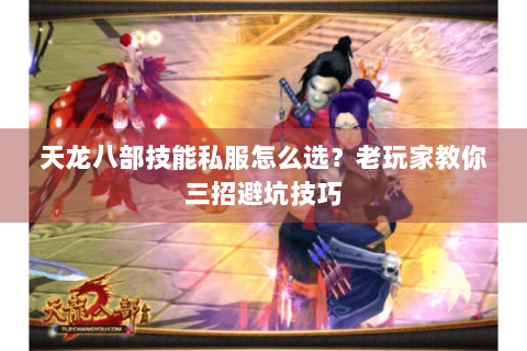 天龙八部技能私服怎么选?老玩家教你三招避坑技巧 天龙八部技能私服怎么选?老玩家教你三招避坑技巧