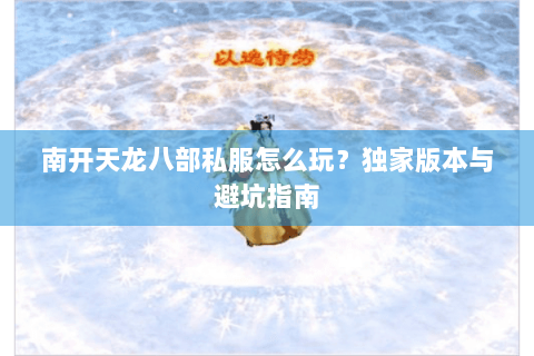 南开天龙八部私服怎么玩?独家版本与避坑指南 南开天龙八部私服怎么玩?独家版本与避坑指南