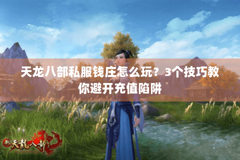 天龙八部私服钱庄怎么玩？3个技巧教你避开充值陷阱