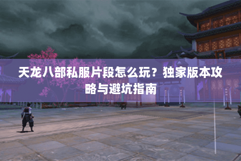 天龙八部私服片段怎么玩？独家版本攻略与避坑指南