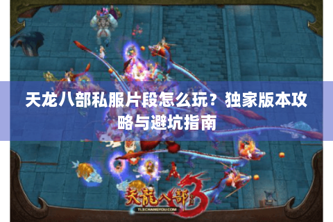 天龙八部私服片段怎么玩？独家版本攻略与避坑指南