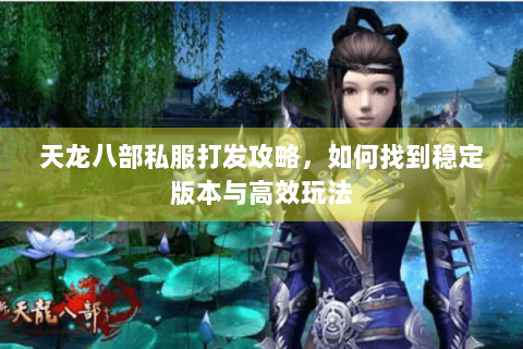 天龙八部私服打发攻略,如何找到稳定版本与高效玩法 天龙八部私服打发攻略,如何找到稳定版本与高效玩法