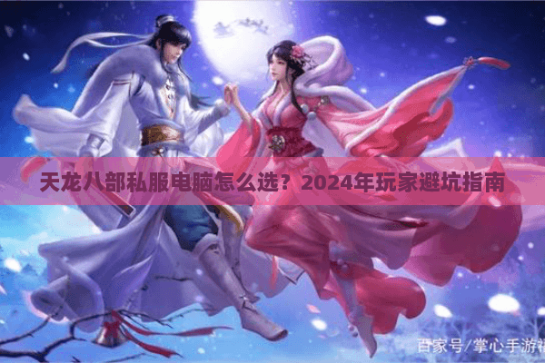 天龙八部私服电脑怎么选?2024年玩家避坑指南 天龙八部私服电脑怎么选?2024年玩家避坑指南