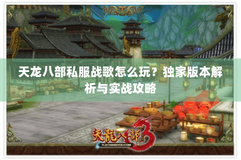 天龙八部私服战歌怎么玩?独家版本解析与实战攻略 天龙八部私服战歌怎么玩?独家版本解析与实战攻略