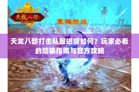 天龙八部打击私服进展如何?玩家必看的防骗指南与官方攻略 天龙八部打击私服进展如何?玩家必看的防骗指南与官方攻略