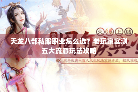 天龙八部私服职业怎么选？老玩家实测五大流派玩法攻略