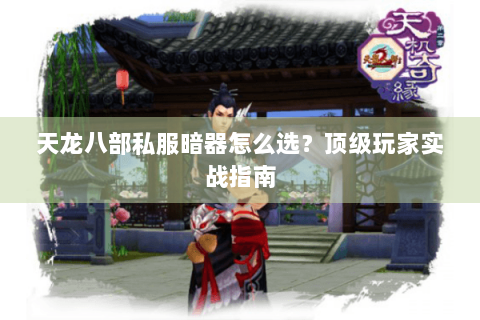 天龙八部私服暗器怎么选?顶级玩家实战指南 天龙八部私服暗器怎么选?顶级玩家实战指南