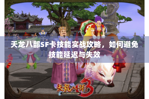 天龙八部SF卡技能实战攻略，如何避免技能延迟与失效