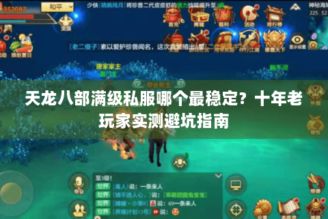 天龙八部满级私服哪个最稳定?十年老玩家实测避坑指南 天龙八部满级私服哪个最稳定?十年老玩家实测避坑指南