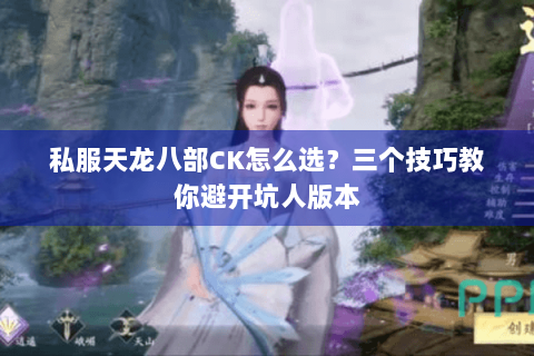 私服天龙八部CK怎么选?三个技巧教你避开坑人版本 私服天龙八部CK怎么选?三个技巧教你避开坑人版本