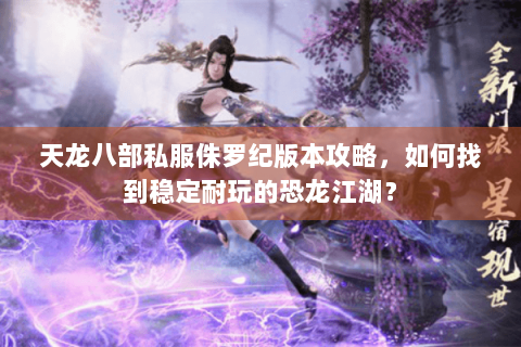 天龙八部私服侏罗纪版本攻略,如何找到稳定耐玩的恐龙江湖? 天龙八部私服侏罗纪版本攻略,如何找到稳定耐玩的恐龙江湖?