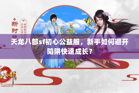 天龙八部sf初心公益服,新手如何避开陷阱快速成长? 天龙八部sf初心公益服,新手如何避开陷阱快速成长?