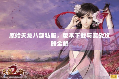 原始天龙八部私服,版本下载与实战攻略全解 原始天龙八部私服,版本下载与实战攻略全解