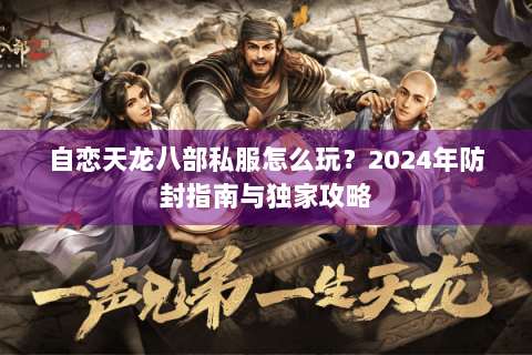 自恋天龙八部私服怎么玩？2024年防封指南与独家攻略