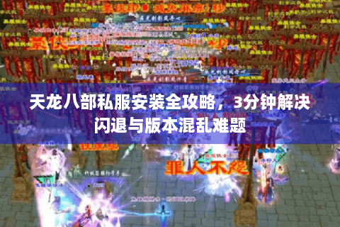 天龙八部私服安装全攻略,3分钟解决闪退与版本混乱难题 天龙八部私服安装全攻略,3分钟解决闪退与版本混乱难题