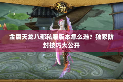 金庸天龙八部私服版本怎么选?独家防封技巧大公开 金庸天龙八部私服版本怎么选?独家防封技巧大公开