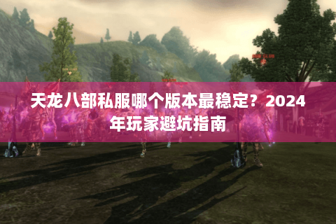 天龙八部私服哪个版本最稳定?2024年玩家避坑指南 天龙八部私服哪个版本最稳定?2024年玩家避坑指南
