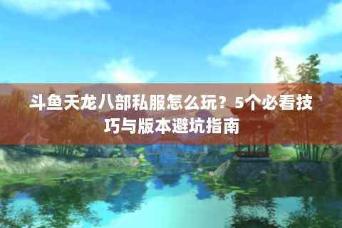 斗鱼天龙八部私服怎么玩?5个必看技巧与版本避坑指南 斗鱼天龙八部私服怎么玩?5个必看技巧与版本避坑指南