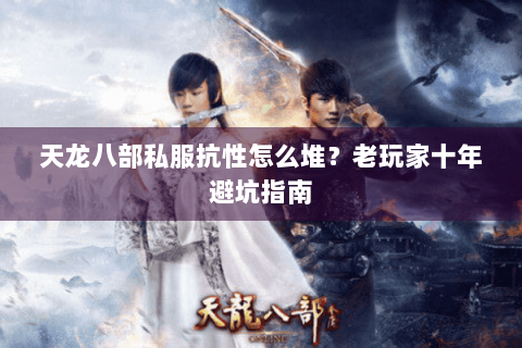 天龙八部私服抗性怎么堆？老玩家十年避坑指南