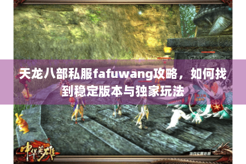 天龙八部私服fafuwang攻略，如何找到稳定版本与独家玩法
