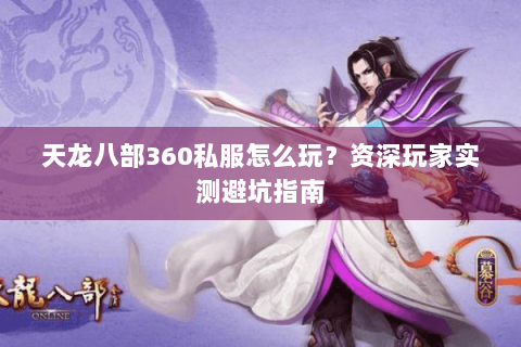 天龙八部360私服怎么玩?资深玩家实测避坑指南 天龙八部360私服怎么玩?资深玩家实测避坑指南