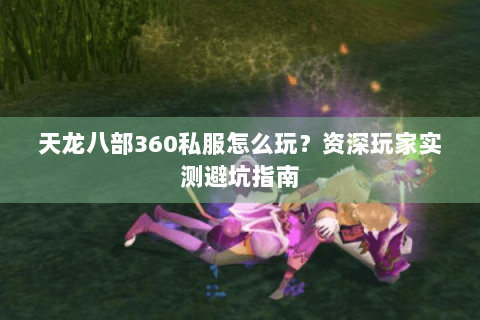 天龙八部360私服怎么玩?资深玩家实测避坑指南 天龙八部360私服怎么玩?资深玩家实测避坑指南