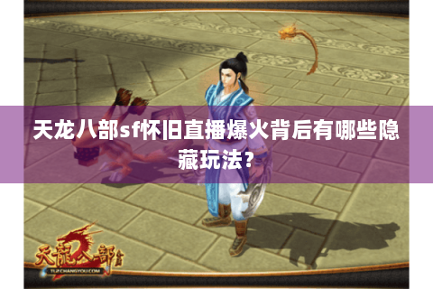 天龙八部sf怀旧直播爆火背后有哪些隐藏玩法? 天龙八部sf怀旧直播爆火背后有哪些隐藏玩法?