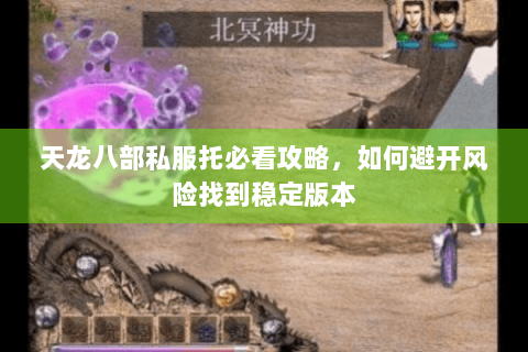 天龙八部私服托必看攻略,如何避开风险找到稳定版本 天龙八部私服托必看攻略,如何避开风险找到稳定版本