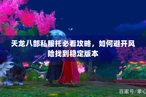天龙八部私服托必看攻略,如何避开风险找到稳定版本 天龙八部私服托必看攻略,如何避开风险找到稳定版本