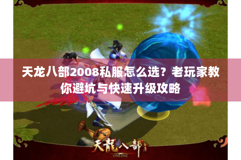 天龙八部2008私服怎么选？老玩家教你避坑与快速升级攻略