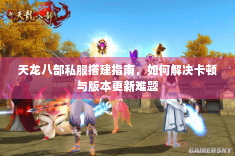 天龙八部私服搭建指南,如何解决卡顿与版本更新难题 天龙八部私服搭建指南,如何解决卡顿与版本更新难题