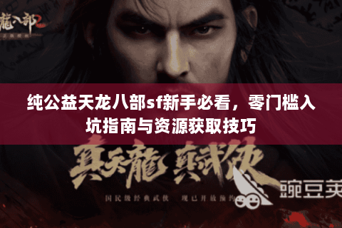 纯公益天龙八部sf新手必看,零门槛入坑指南与资源获取技巧 纯公益天龙八部sf新手必看,零门槛入坑指南与资源获取技巧