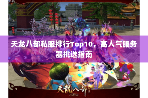 天龙八部私服排行Top10,高人气服务器挑选指南 天龙八部私服排行Top10,高人气服务器挑选指南