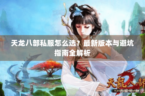 天龙八部私服怎么选?最新版本与避坑指南全解析 天龙八部私服怎么选?最新版本与避坑指南全解析